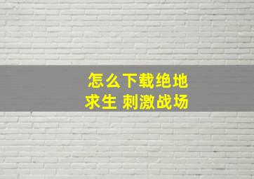 怎么下载绝地求生 刺激战场